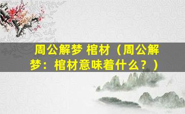 周公解梦 棺材（周公解梦：棺材意味着什么？）